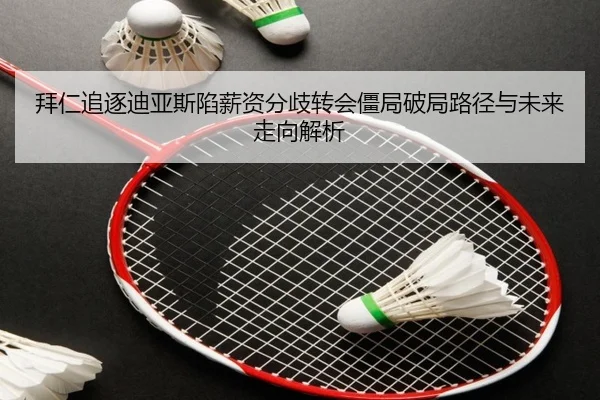 拜仁追逐迪亚斯陷薪资分歧转会僵局破局路径与未来走向解析