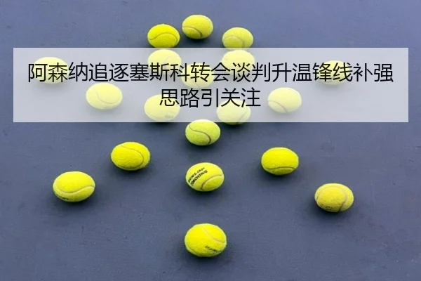 阿森纳追逐塞斯科转会谈判升温锋线补强思路引关注