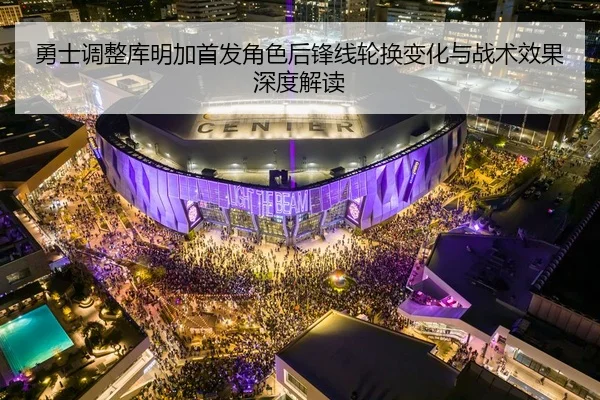勇士调整库明加首发角色后锋线轮换变化与战术效果深度解读