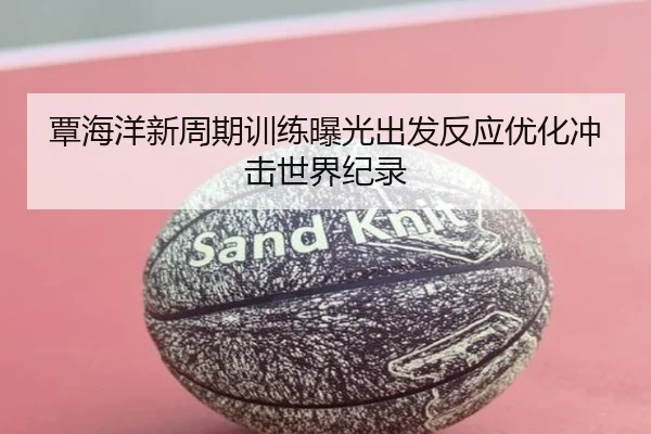 覃海洋新周期训练曝光出发反应优化冲击世界纪录