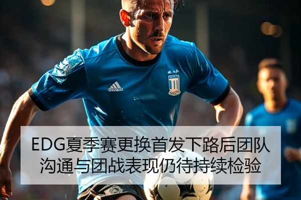 EDG夏季赛更换首发下路后团队沟通与团战表现仍待持续检验