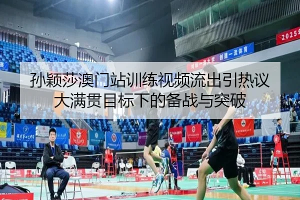 孙颖莎澳门站训练视频流出引热议 大满贯目标下的备战与突破