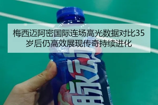 梅西迈阿密国际连场高光数据对比35岁后仍高效展现传奇持续进化