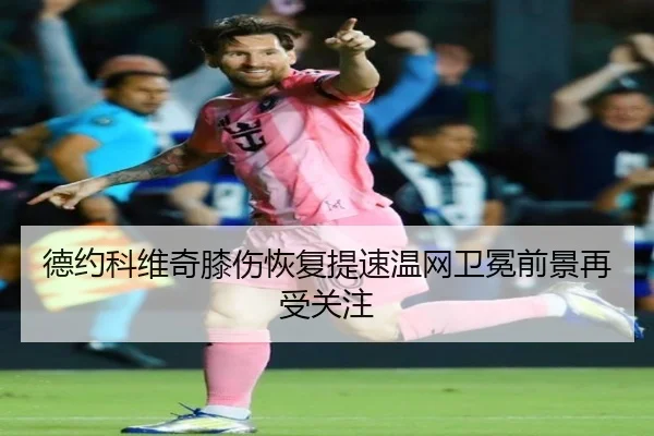 德约科维奇膝伤恢复提速温网卫冕前景再受关注